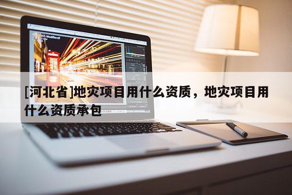 [河北省]地災項目用什么資質，地災項目用什么資質承包