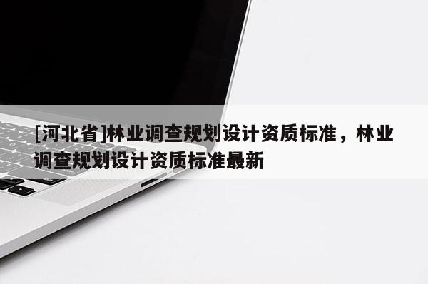 [河北省]林業(yè)調查規(guī)劃設計資質標準，林業(yè)調查規(guī)劃設計資質標準最新