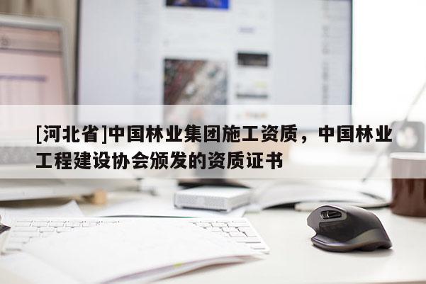 [河北省]中國林業(yè)集團(tuán)施工資質(zhì)，中國林業(yè)工程建設(shè)協(xié)會頒發(fā)的資質(zhì)證書