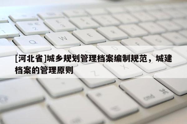 [河北省]城鄉規劃管理檔案編制規范，城建檔案的管理原則