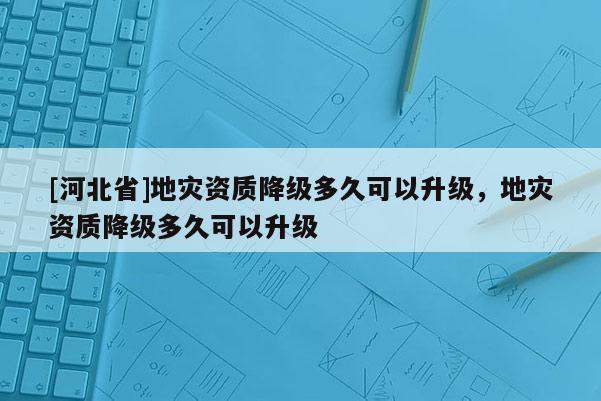[河北省]地災資質降級多久可以升級，地災資質降級多久可以升級