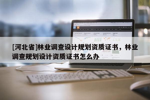 [河北省]林業調查設計規劃資質證書，林業調查規劃設計資質證書怎么辦