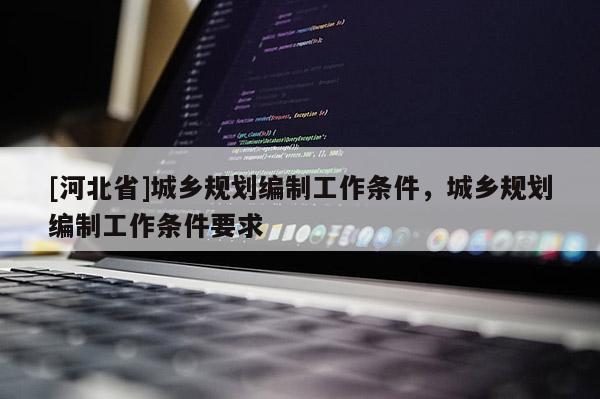 [河北省]城鄉規劃編制工作條件，城鄉規劃編制工作條件要求