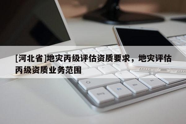 [河北省]地災丙級評估資質要求，地災評估丙級資質業務范圍