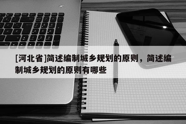 [河北省]簡述編制城鄉規劃的原則，簡述編制城鄉規劃的原則有哪些