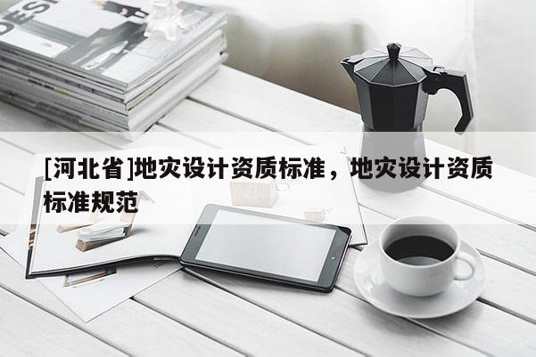 [河北省]地災設計資質標準，地災設計資質標準規范