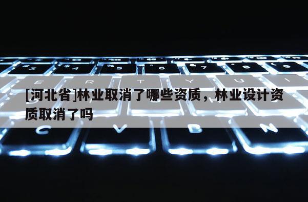 [河北省]林業(yè)取消了哪些資質(zhì)，林業(yè)設(shè)計(jì)資質(zhì)取消了嗎