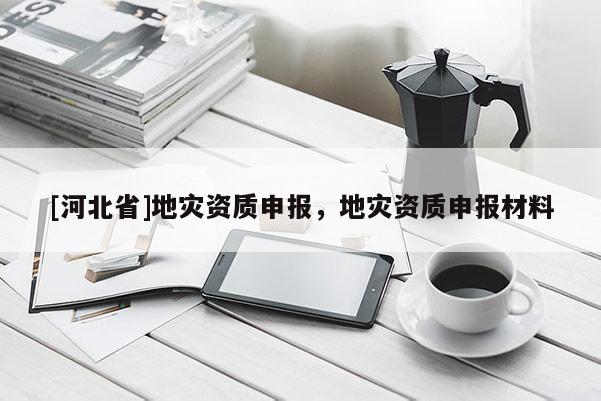 [河北省]地災資質申報，地災資質申報材料