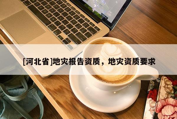 [河北省]地災(zāi)報告資質(zhì)，地災(zāi)資質(zhì)要求