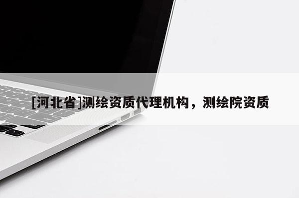 [河北省]測繪資質代理機構，測繪院資質