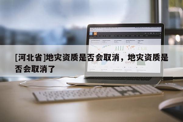 [河北省]地災資質是否會取消，地災資質是否會取消了