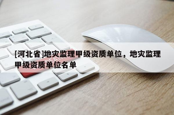 [河北省]地災(zāi)監(jiān)理甲級(jí)資質(zhì)單位，地災(zāi)監(jiān)理甲級(jí)資質(zhì)單位名單