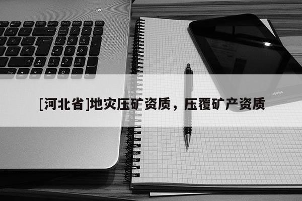 [河北省]地災(zāi)壓礦資質(zhì)，壓覆礦產(chǎn)資質(zhì)