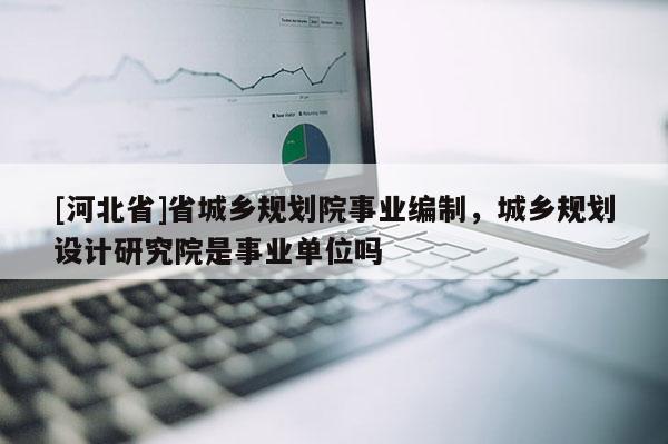 [河北省]省城鄉規劃院事業編制，城鄉規劃設計研究院是事業單位嗎