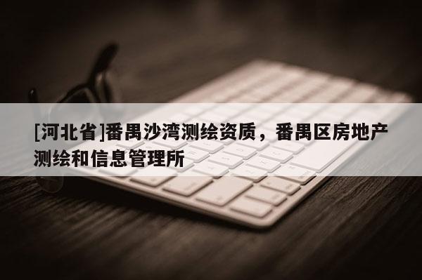 [河北省]番禺沙灣測(cè)繪資質(zhì)，番禺區(qū)房地產(chǎn)測(cè)繪和信息管理所