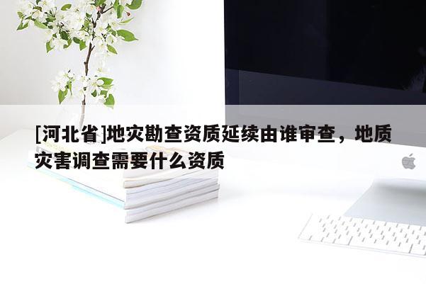 [河北省]地災(zāi)勘查資質(zhì)延續(xù)由誰審查，地質(zhì)災(zāi)害調(diào)查需要什么資質(zhì)