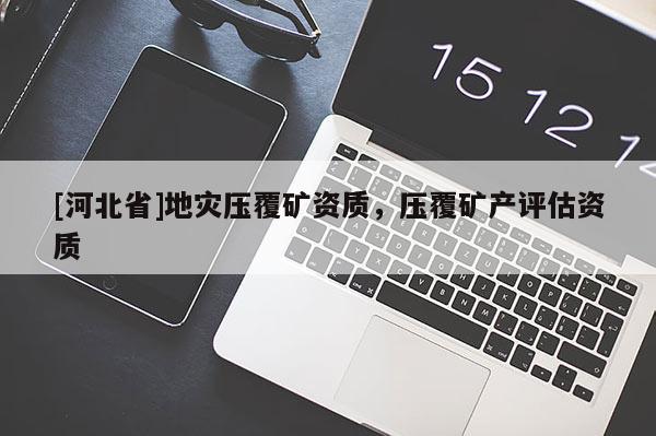 [河北省]地災壓覆礦資質(zhì)，壓覆礦產(chǎn)評估資質(zhì)