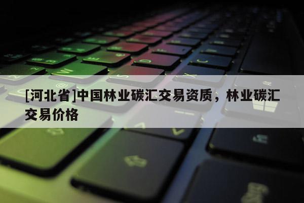 [河北省]中國林業碳匯交易資質，林業碳匯交易價格