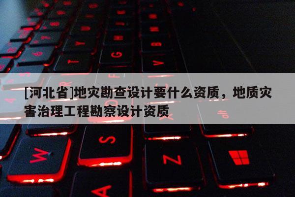 [河北省]地災(zāi)勘查設(shè)計(jì)要什么資質(zhì)，地質(zhì)災(zāi)害治理工程勘察設(shè)計(jì)資質(zhì)