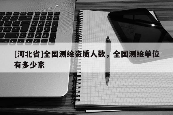 [河北省]全國(guó)測(cè)繪資質(zhì)人數(shù)，全國(guó)測(cè)繪單位有多少家
