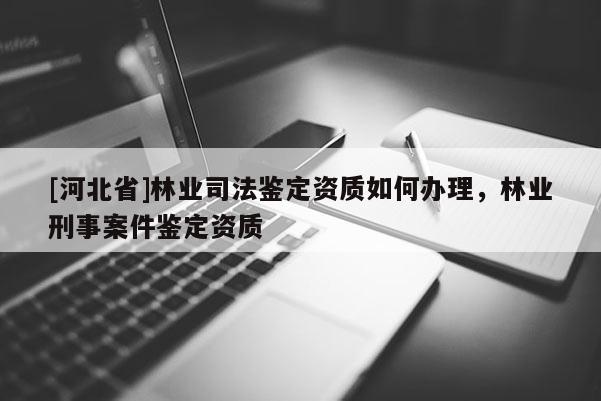 [河北省]林業(yè)司法鑒定資質(zhì)如何辦理，林業(yè)刑事案件鑒定資質(zhì)