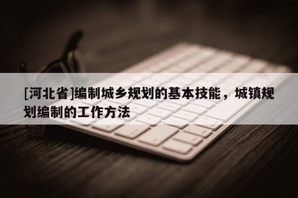 [河北省]編制城鄉規劃的基本技能，城鎮規劃編制的工作方法