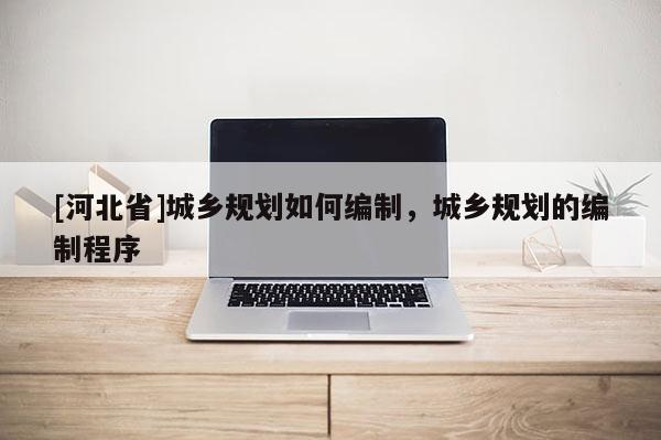 [河北省]城鄉(xiāng)規(guī)劃如何編制，城鄉(xiāng)規(guī)劃的編制程序