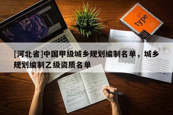 [河北省]中國甲級城鄉(xiāng)規(guī)劃編制名單，城鄉(xiāng)規(guī)劃編制乙級資質(zhì)名單