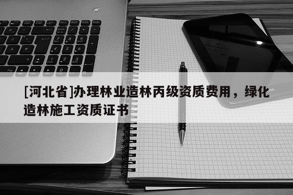 [河北省]辦理林業(yè)造林丙級(jí)資質(zhì)費(fèi)用，綠化造林施工資質(zhì)證書