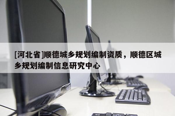 [河北省]順德城鄉規劃編制資質，順德區城鄉規劃編制信息研究中心