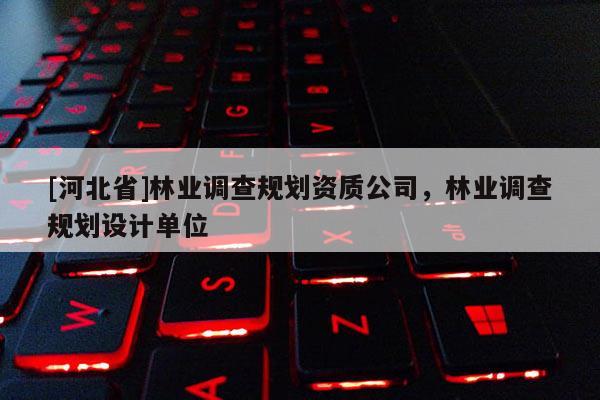[河北省]林業調查規劃資質公司，林業調查規劃設計單位
