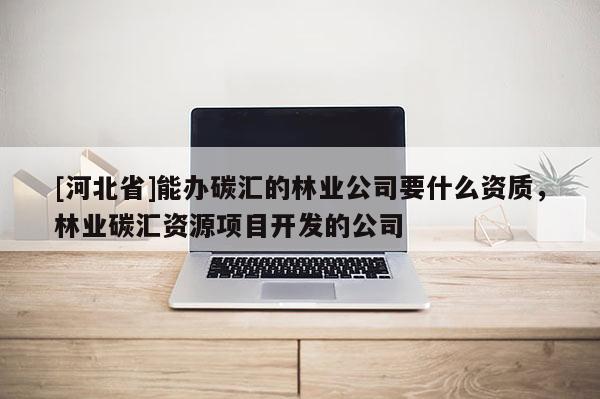 [河北省]能辦碳匯的林業(yè)公司要什么資質，林業(yè)碳匯資源項目開發(fā)的公司