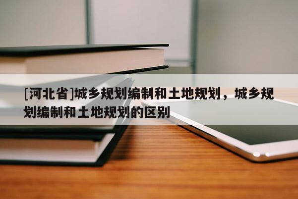 [河北省]城鄉規劃編制和土地規劃，城鄉規劃編制和土地規劃的區別