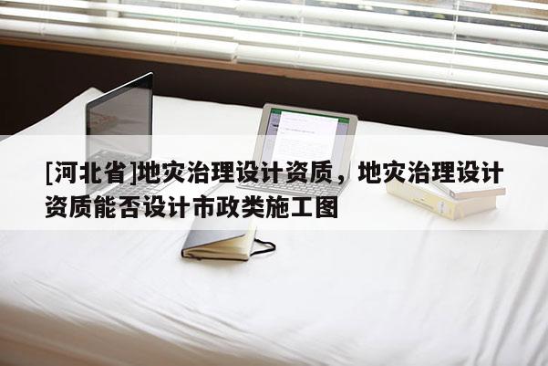 [河北省]地災治理設計資質，地災治理設計資質能否設計市政類施工圖
