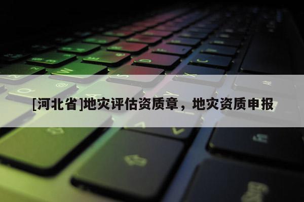[河北省]地災(zāi)評(píng)估資質(zhì)章，地災(zāi)資質(zhì)申報(bào)