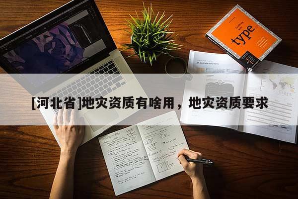 [河北省]地災(zāi)資質(zhì)有啥用，地災(zāi)資質(zhì)要求