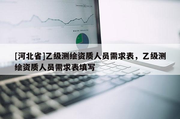 [河北省]乙級測繪資質人員需求表，乙級測繪資質人員需求表填寫