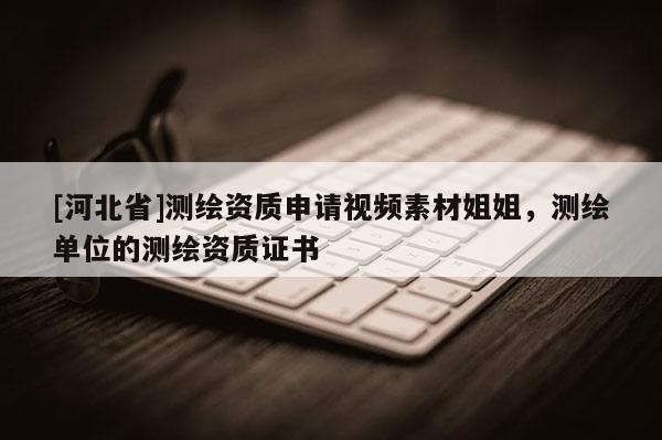[河北省]測繪資質(zhì)申請視頻素材姐姐，測繪單位的測繪資質(zhì)證書