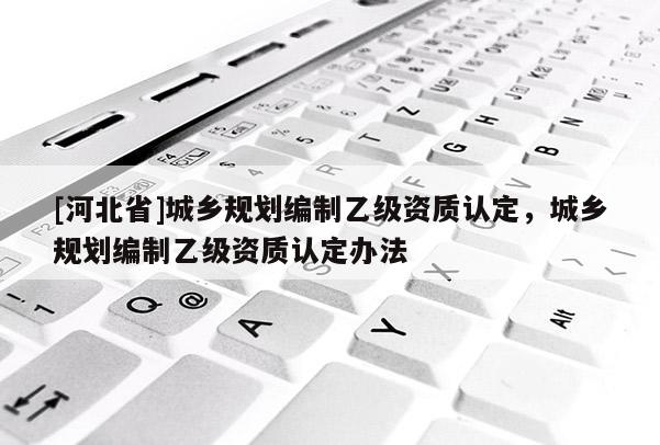 [河北省]城鄉規劃編制乙級資質認定，城鄉規劃編制乙級資質認定辦法