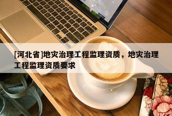 [河北省]地災治理工程監理資質，地災治理工程監理資質要求