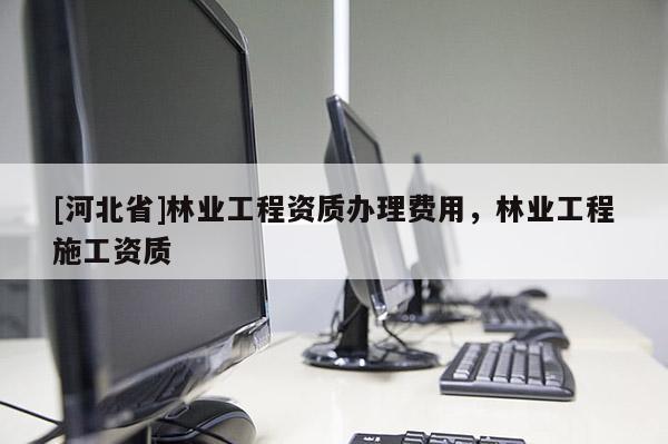 [河北省]林業工程資質辦理費用，林業工程施工資質