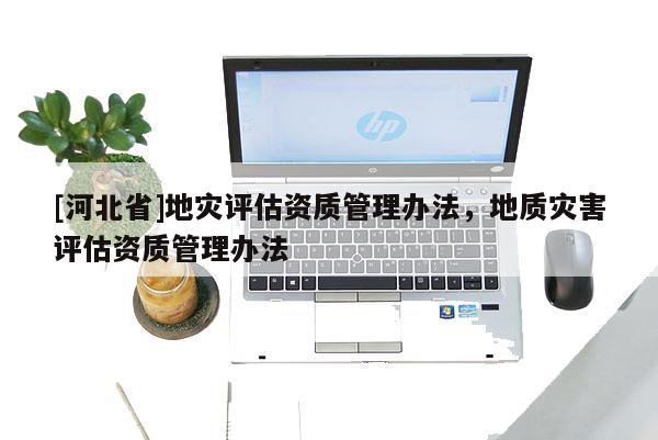 [河北省]地災評估資質管理辦法，地質災害評估資質管理辦法