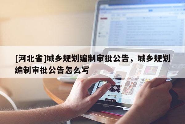 [河北省]城鄉規劃編制審批公告，城鄉規劃編制審批公告怎么寫