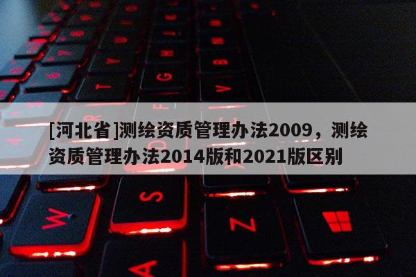 [河北省]測繪資質管理辦法2009，測繪資質管理辦法2014版和2021版區別