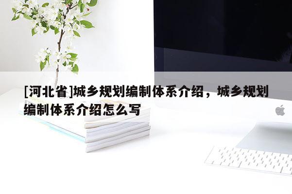 [河北省]城鄉規劃編制體系介紹，城鄉規劃編制體系介紹怎么寫