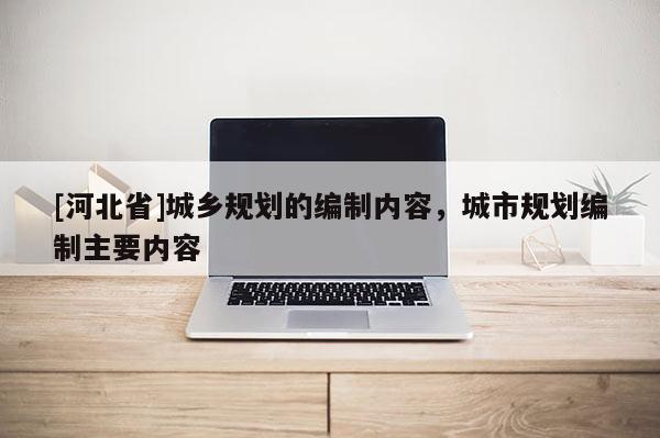 [河北省]城鄉(xiāng)規(guī)劃的編制內(nèi)容，城市規(guī)劃編制主要內(nèi)容