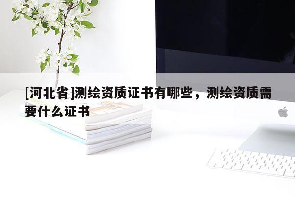 [河北省]測繪資質證書有哪些，測繪資質需要什么證書