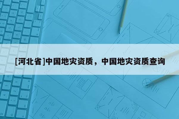 [河北省]中國地災資質，中國地災資質查詢