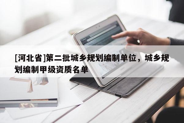 [河北省]第二批城鄉(xiāng)規(guī)劃編制單位，城鄉(xiāng)規(guī)劃編制甲級資質(zhì)名單