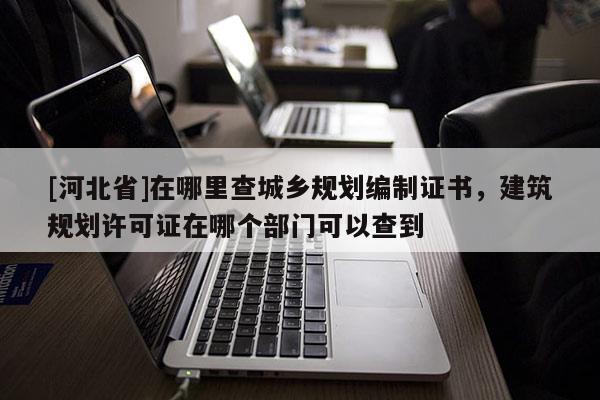[河北省]在哪里查城鄉規劃編制證書，建筑規劃許可證在哪個部門可以查到